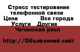 Стресс-тестирование телефонной связи › Цена ­ 1 000 - Все города Услуги » Другие   . Чеченская респ.